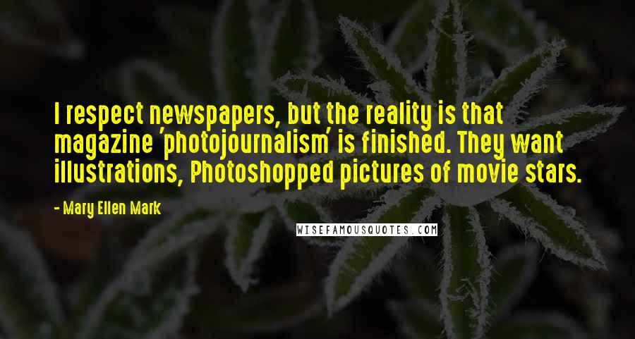 Mary Ellen Mark Quotes: I respect newspapers, but the reality is that magazine 'photojournalism' is finished. They want illustrations, Photoshopped pictures of movie stars.
