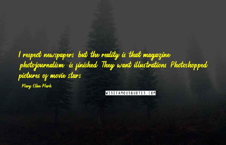 Mary Ellen Mark Quotes: I respect newspapers, but the reality is that magazine 'photojournalism' is finished. They want illustrations, Photoshopped pictures of movie stars.