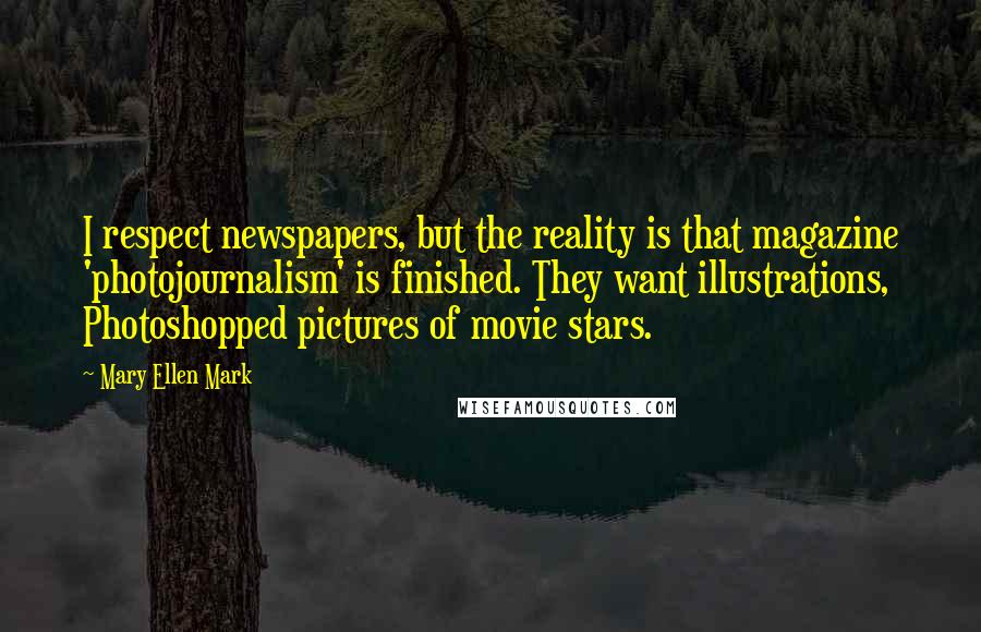 Mary Ellen Mark Quotes: I respect newspapers, but the reality is that magazine 'photojournalism' is finished. They want illustrations, Photoshopped pictures of movie stars.