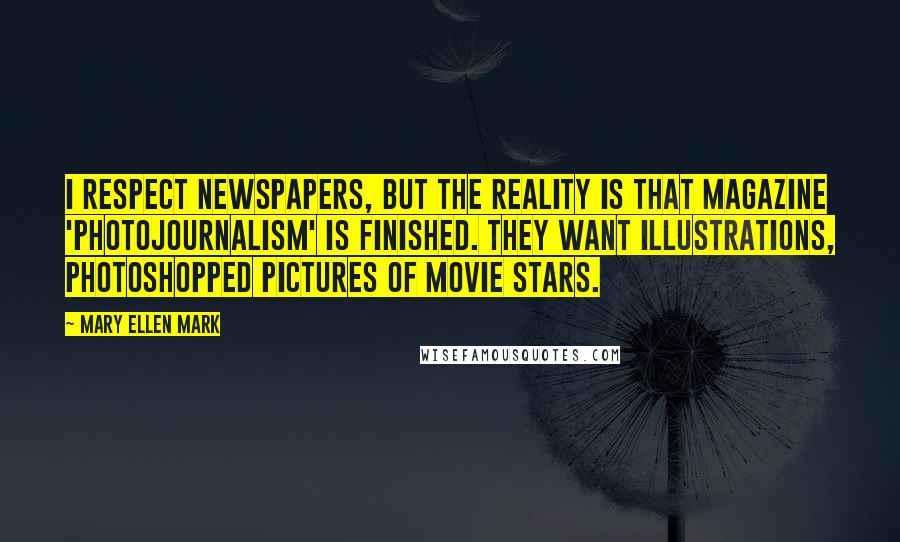 Mary Ellen Mark Quotes: I respect newspapers, but the reality is that magazine 'photojournalism' is finished. They want illustrations, Photoshopped pictures of movie stars.