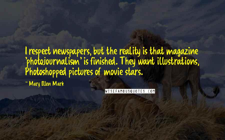 Mary Ellen Mark Quotes: I respect newspapers, but the reality is that magazine 'photojournalism' is finished. They want illustrations, Photoshopped pictures of movie stars.