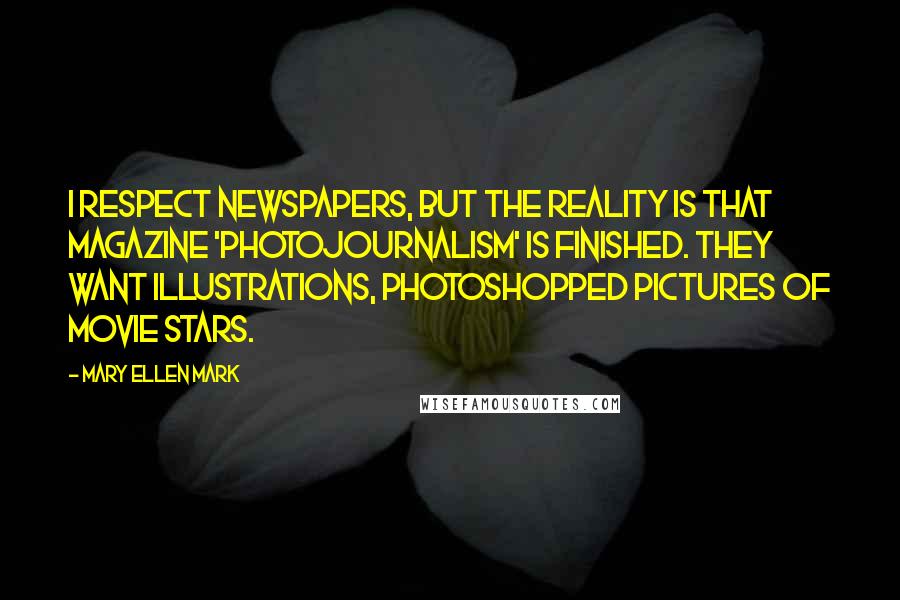 Mary Ellen Mark Quotes: I respect newspapers, but the reality is that magazine 'photojournalism' is finished. They want illustrations, Photoshopped pictures of movie stars.