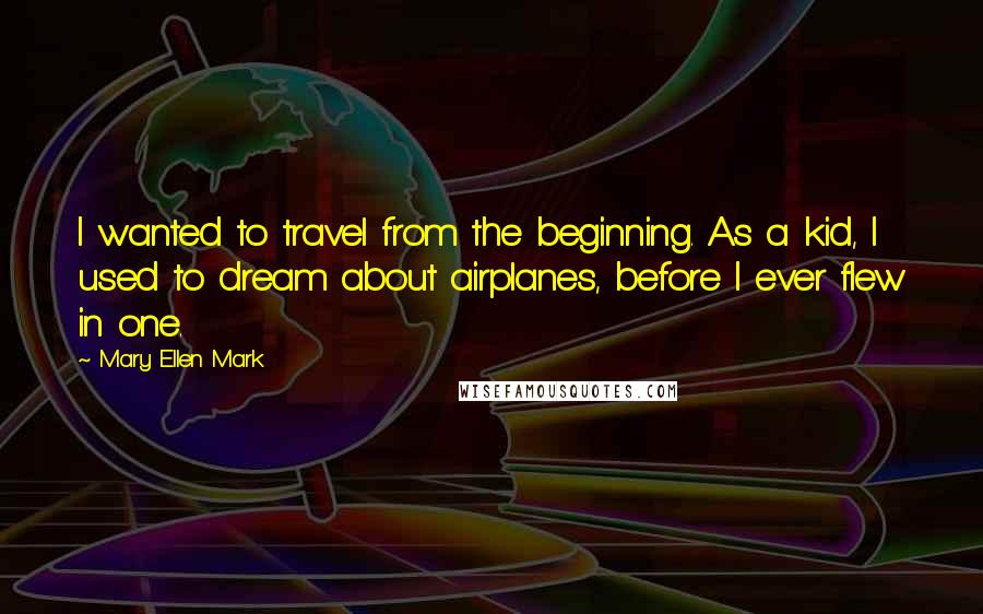 Mary Ellen Mark Quotes: I wanted to travel from the beginning. As a kid, I used to dream about airplanes, before I ever flew in one.