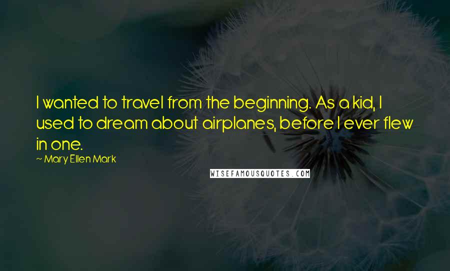 Mary Ellen Mark Quotes: I wanted to travel from the beginning. As a kid, I used to dream about airplanes, before I ever flew in one.