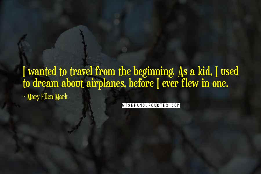 Mary Ellen Mark Quotes: I wanted to travel from the beginning. As a kid, I used to dream about airplanes, before I ever flew in one.