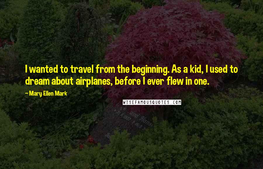 Mary Ellen Mark Quotes: I wanted to travel from the beginning. As a kid, I used to dream about airplanes, before I ever flew in one.