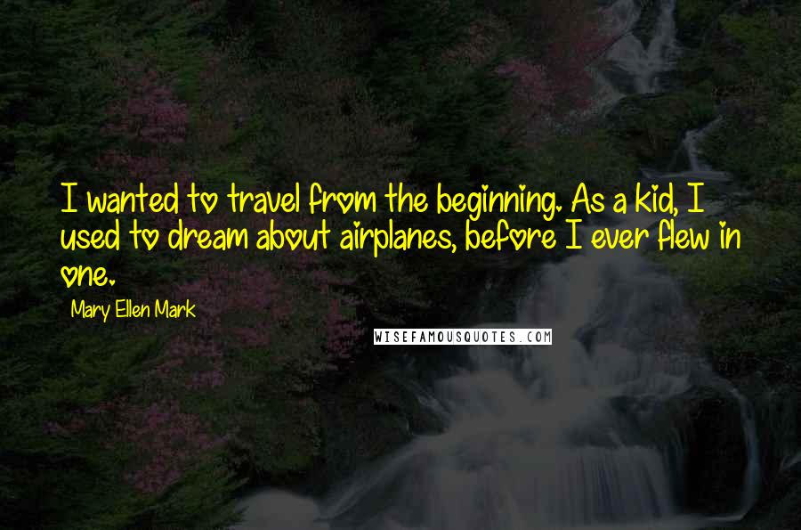 Mary Ellen Mark Quotes: I wanted to travel from the beginning. As a kid, I used to dream about airplanes, before I ever flew in one.
