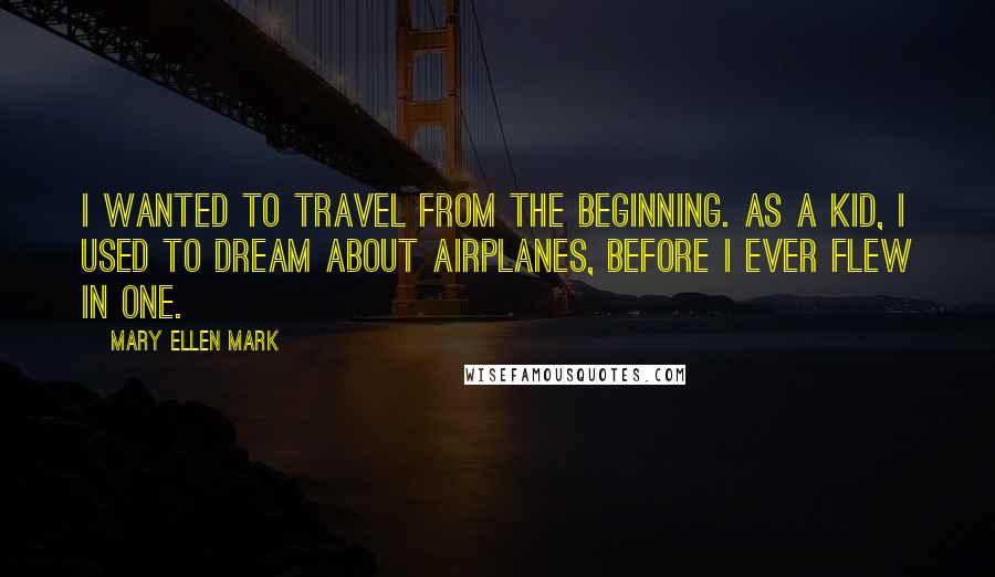 Mary Ellen Mark Quotes: I wanted to travel from the beginning. As a kid, I used to dream about airplanes, before I ever flew in one.