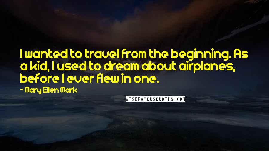 Mary Ellen Mark Quotes: I wanted to travel from the beginning. As a kid, I used to dream about airplanes, before I ever flew in one.