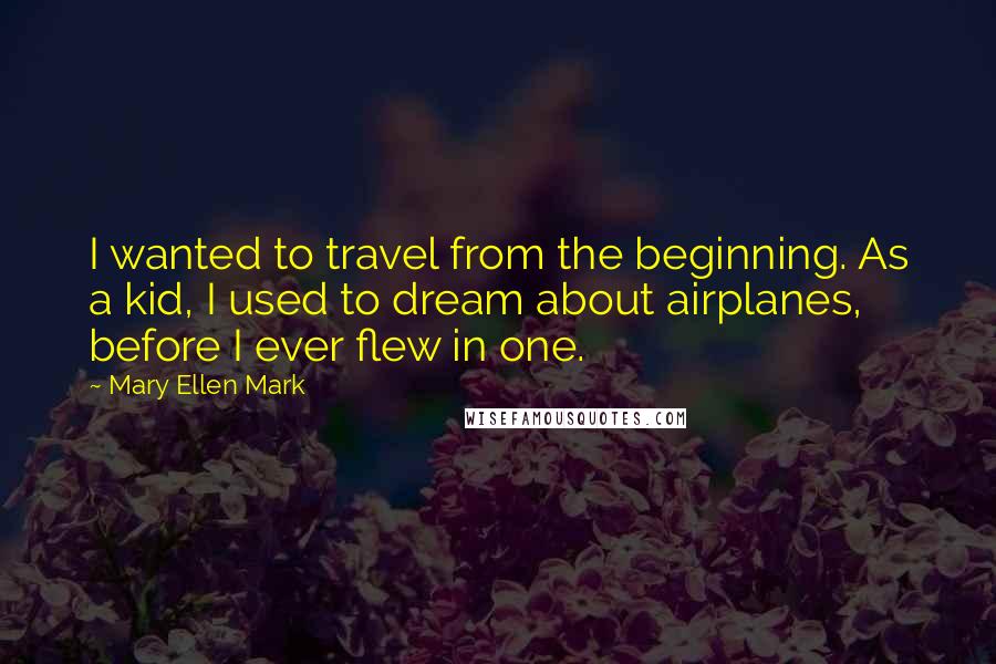 Mary Ellen Mark Quotes: I wanted to travel from the beginning. As a kid, I used to dream about airplanes, before I ever flew in one.