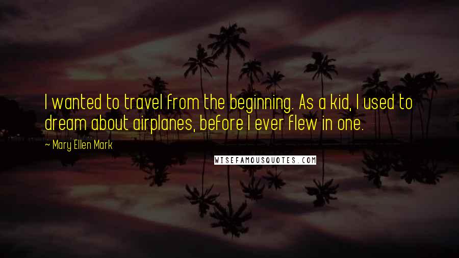 Mary Ellen Mark Quotes: I wanted to travel from the beginning. As a kid, I used to dream about airplanes, before I ever flew in one.