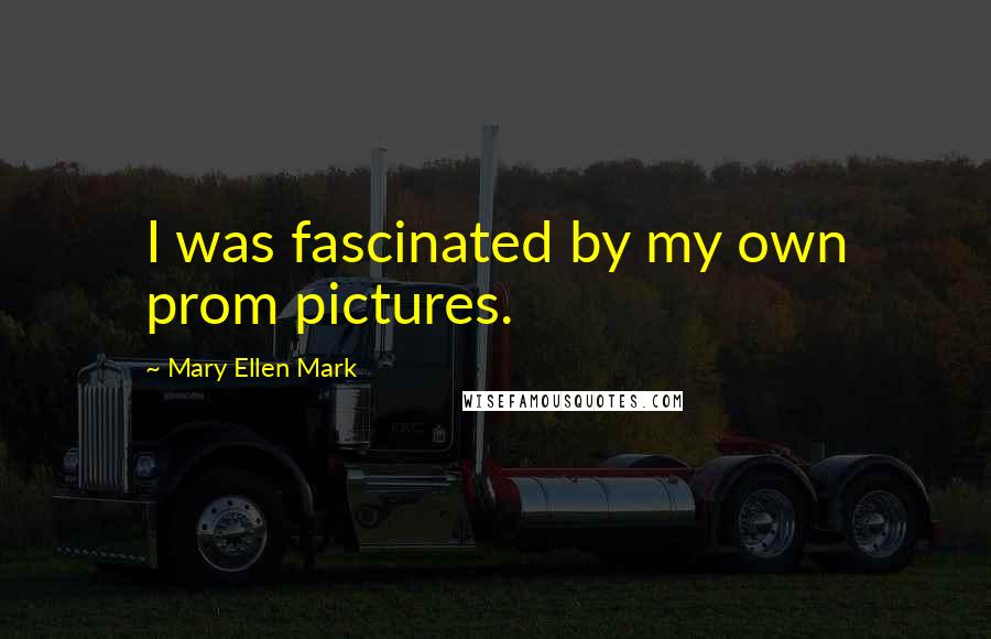 Mary Ellen Mark Quotes: I was fascinated by my own prom pictures.