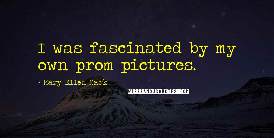 Mary Ellen Mark Quotes: I was fascinated by my own prom pictures.