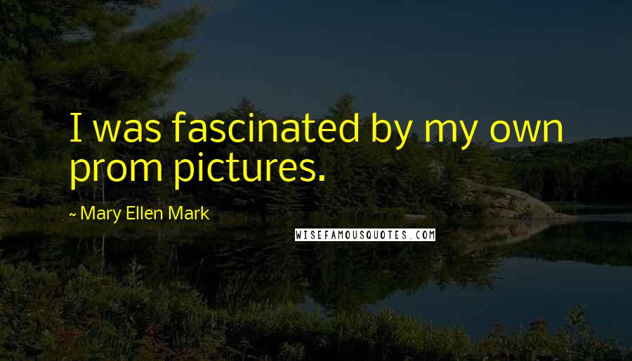 Mary Ellen Mark Quotes: I was fascinated by my own prom pictures.