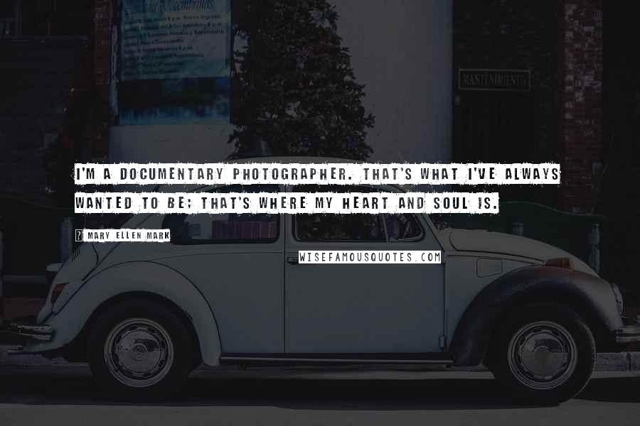 Mary Ellen Mark Quotes: I'm a documentary photographer. That's what I've always wanted to be; that's where my heart and soul is.