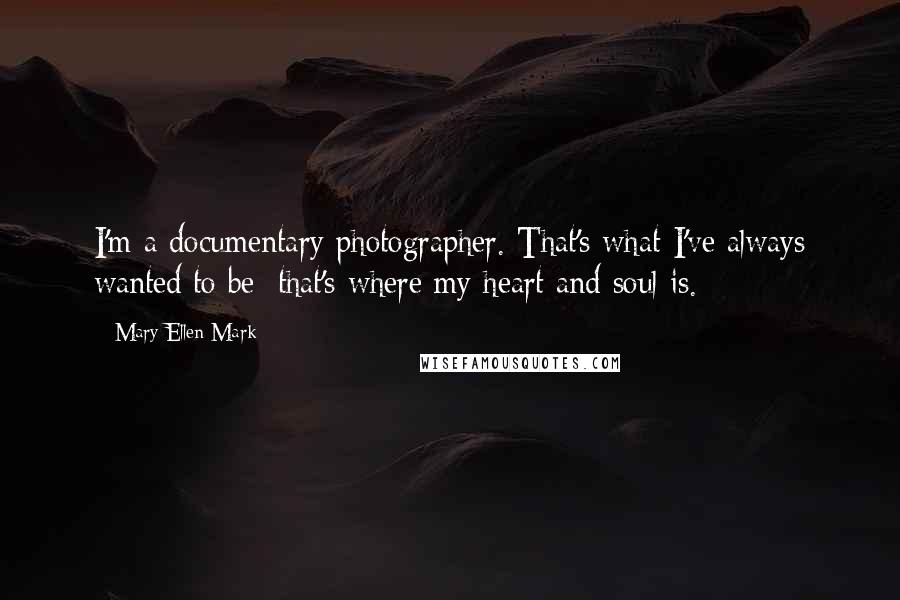 Mary Ellen Mark Quotes: I'm a documentary photographer. That's what I've always wanted to be; that's where my heart and soul is.