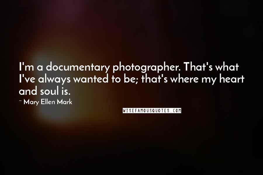 Mary Ellen Mark Quotes: I'm a documentary photographer. That's what I've always wanted to be; that's where my heart and soul is.