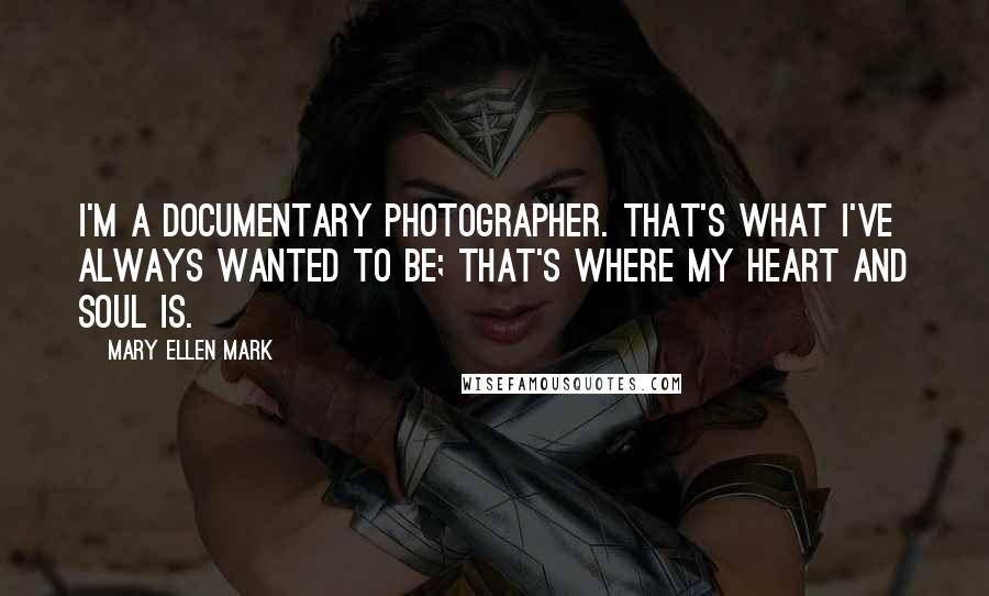 Mary Ellen Mark Quotes: I'm a documentary photographer. That's what I've always wanted to be; that's where my heart and soul is.
