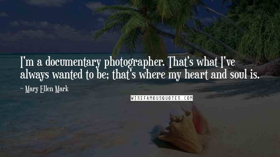 Mary Ellen Mark Quotes: I'm a documentary photographer. That's what I've always wanted to be; that's where my heart and soul is.