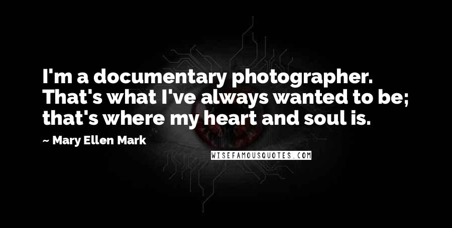 Mary Ellen Mark Quotes: I'm a documentary photographer. That's what I've always wanted to be; that's where my heart and soul is.