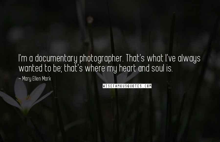 Mary Ellen Mark Quotes: I'm a documentary photographer. That's what I've always wanted to be; that's where my heart and soul is.