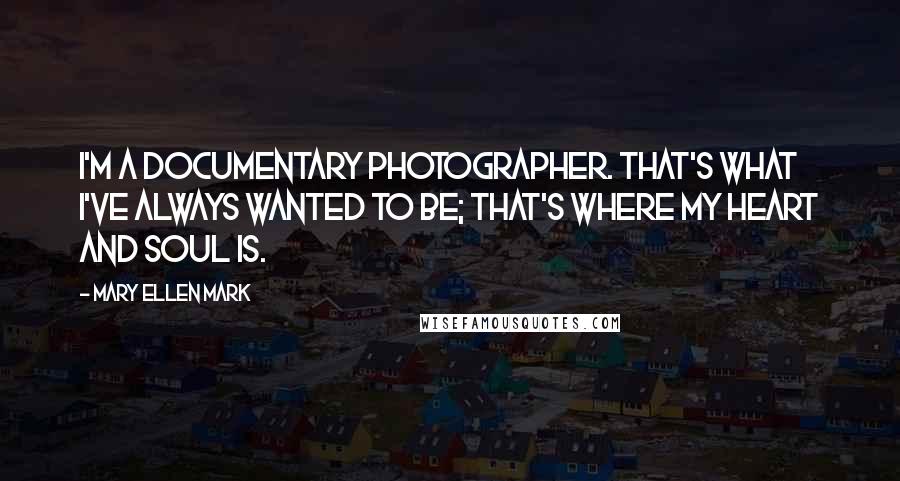 Mary Ellen Mark Quotes: I'm a documentary photographer. That's what I've always wanted to be; that's where my heart and soul is.