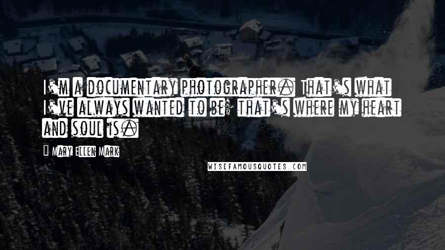 Mary Ellen Mark Quotes: I'm a documentary photographer. That's what I've always wanted to be; that's where my heart and soul is.
