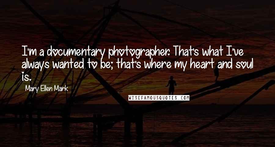 Mary Ellen Mark Quotes: I'm a documentary photographer. That's what I've always wanted to be; that's where my heart and soul is.