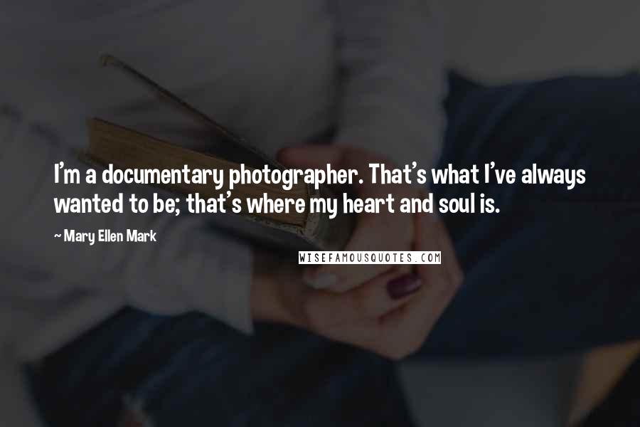 Mary Ellen Mark Quotes: I'm a documentary photographer. That's what I've always wanted to be; that's where my heart and soul is.