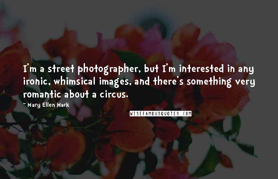 Mary Ellen Mark Quotes: I'm a street photographer, but I'm interested in any ironic, whimsical images, and there's something very romantic about a circus.