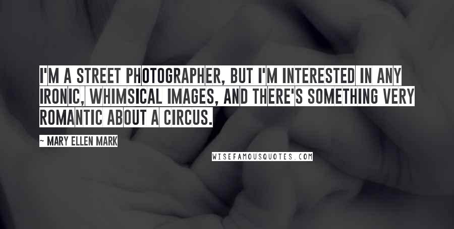 Mary Ellen Mark Quotes: I'm a street photographer, but I'm interested in any ironic, whimsical images, and there's something very romantic about a circus.