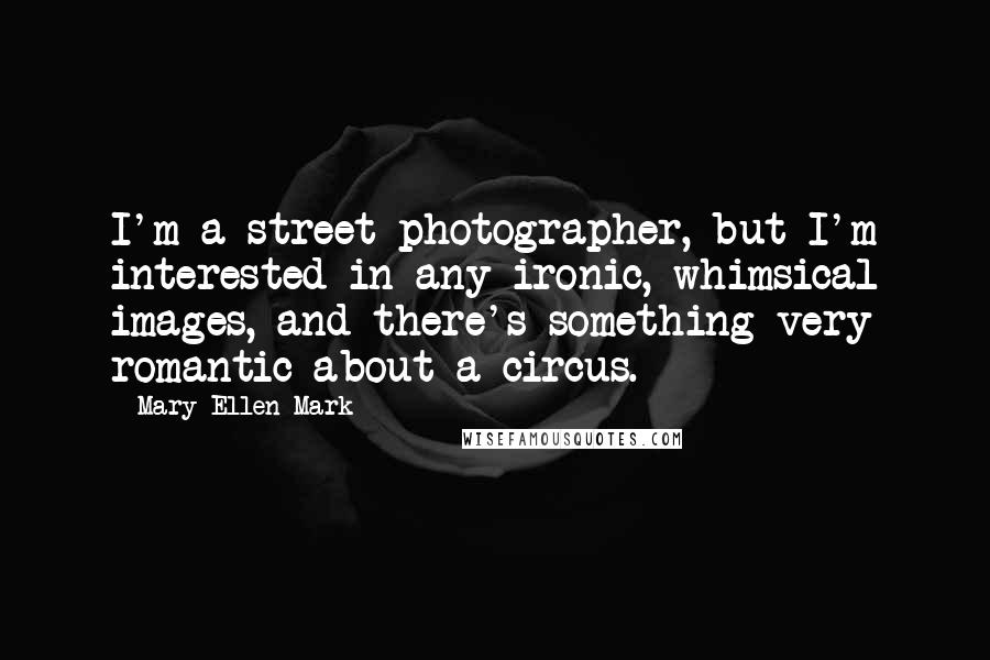 Mary Ellen Mark Quotes: I'm a street photographer, but I'm interested in any ironic, whimsical images, and there's something very romantic about a circus.