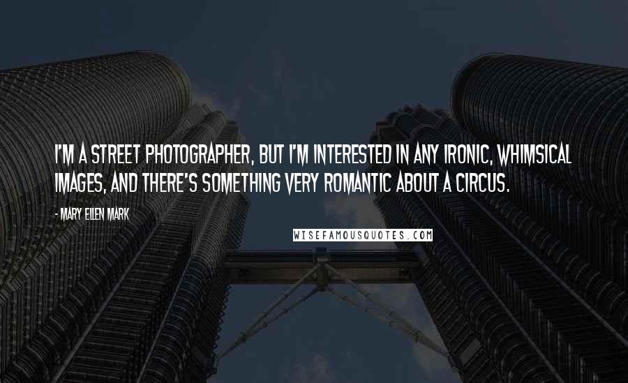 Mary Ellen Mark Quotes: I'm a street photographer, but I'm interested in any ironic, whimsical images, and there's something very romantic about a circus.
