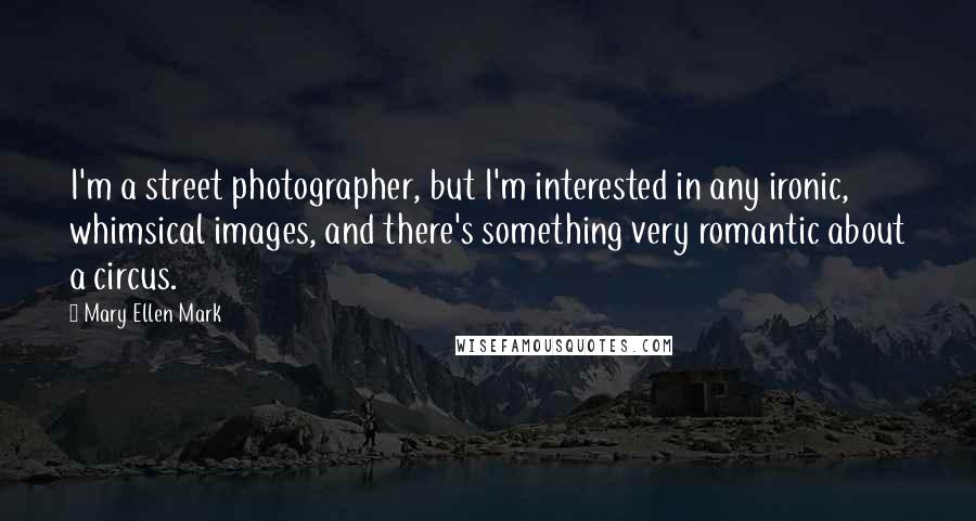 Mary Ellen Mark Quotes: I'm a street photographer, but I'm interested in any ironic, whimsical images, and there's something very romantic about a circus.