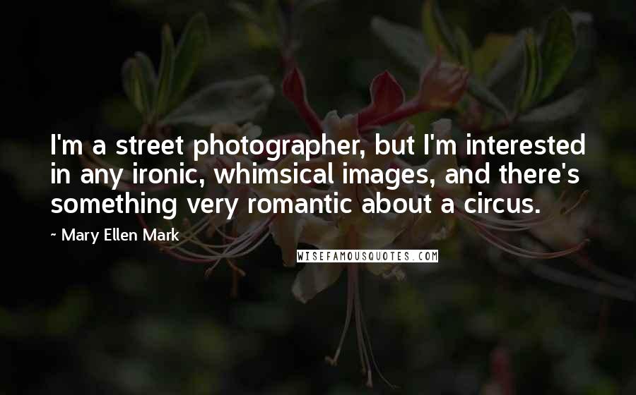 Mary Ellen Mark Quotes: I'm a street photographer, but I'm interested in any ironic, whimsical images, and there's something very romantic about a circus.