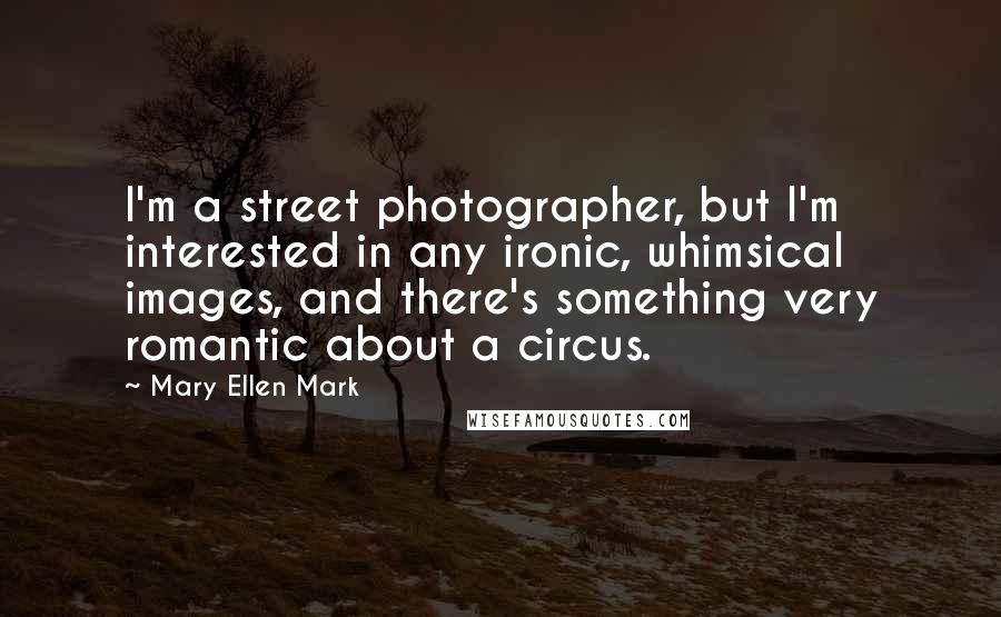 Mary Ellen Mark Quotes: I'm a street photographer, but I'm interested in any ironic, whimsical images, and there's something very romantic about a circus.