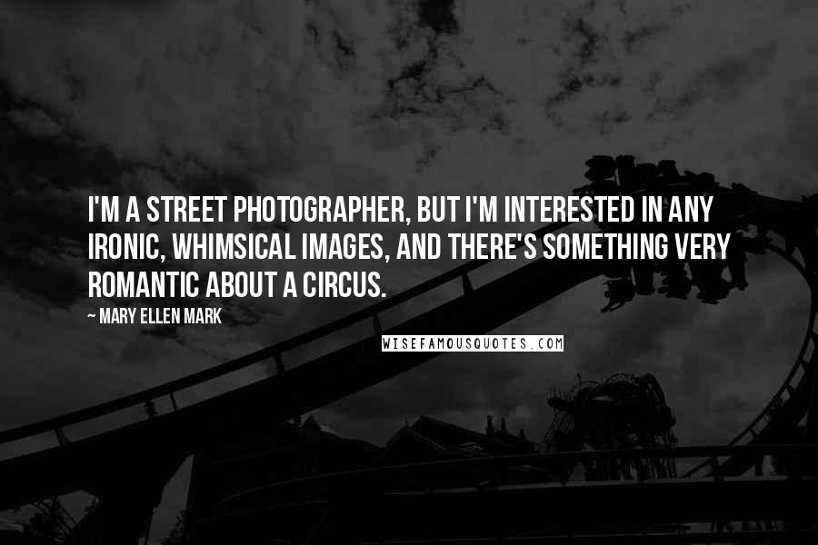 Mary Ellen Mark Quotes: I'm a street photographer, but I'm interested in any ironic, whimsical images, and there's something very romantic about a circus.