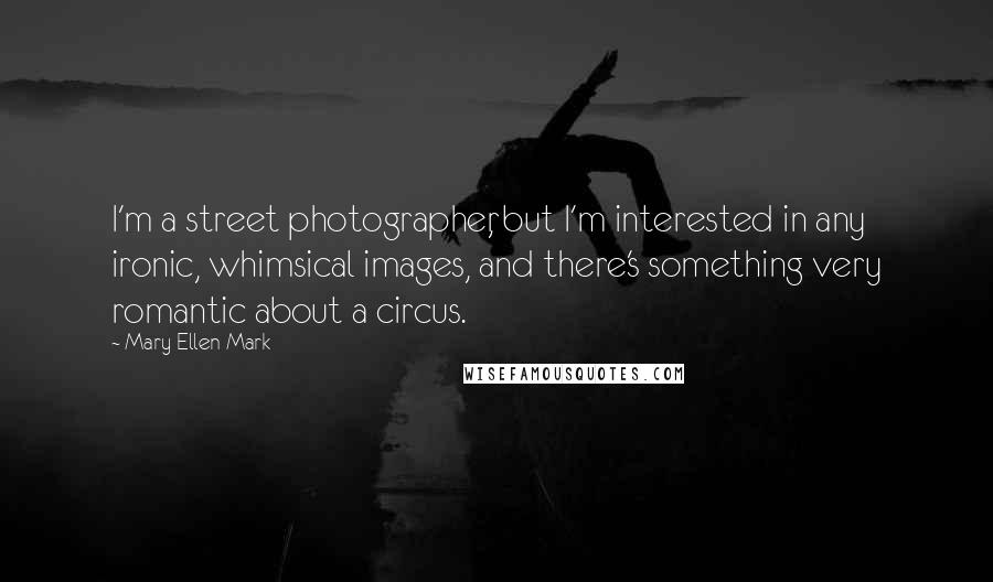 Mary Ellen Mark Quotes: I'm a street photographer, but I'm interested in any ironic, whimsical images, and there's something very romantic about a circus.