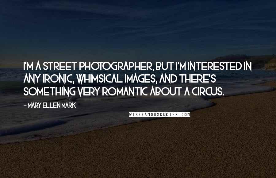 Mary Ellen Mark Quotes: I'm a street photographer, but I'm interested in any ironic, whimsical images, and there's something very romantic about a circus.