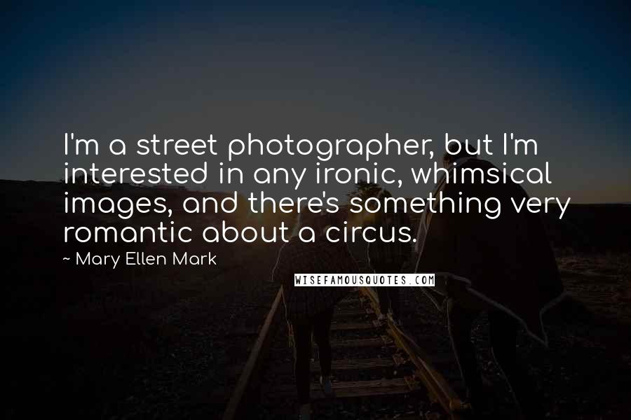 Mary Ellen Mark Quotes: I'm a street photographer, but I'm interested in any ironic, whimsical images, and there's something very romantic about a circus.