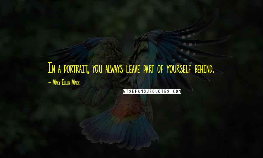Mary Ellen Mark Quotes: In a portrait, you always leave part of yourself behind.
