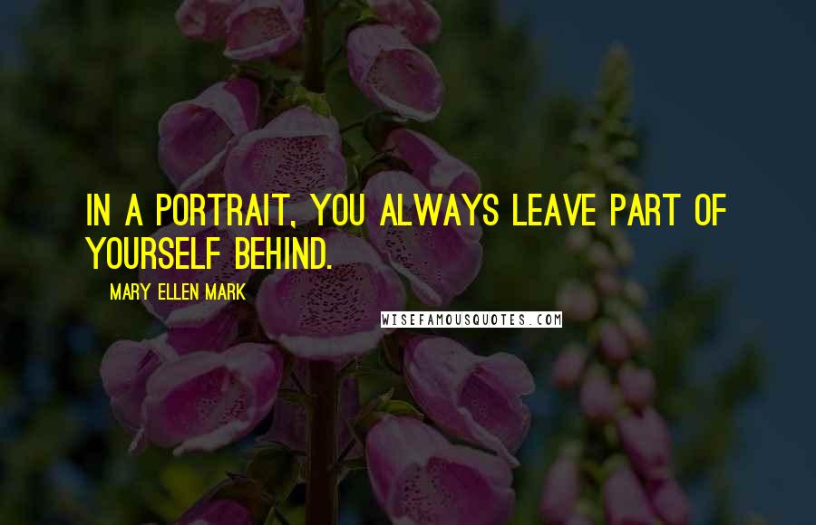 Mary Ellen Mark Quotes: In a portrait, you always leave part of yourself behind.