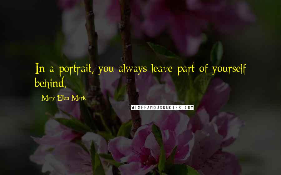 Mary Ellen Mark Quotes: In a portrait, you always leave part of yourself behind.