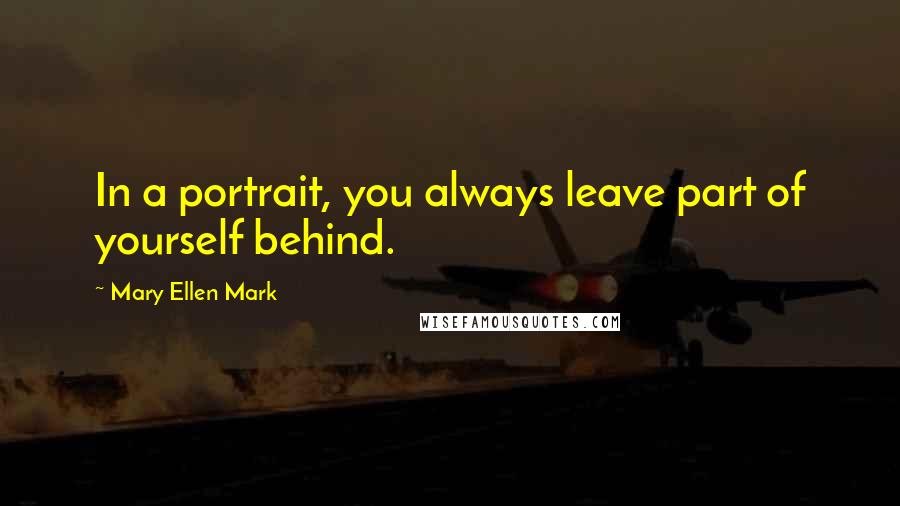 Mary Ellen Mark Quotes: In a portrait, you always leave part of yourself behind.