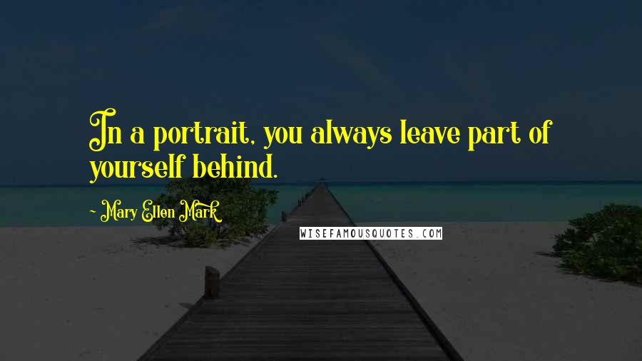 Mary Ellen Mark Quotes: In a portrait, you always leave part of yourself behind.