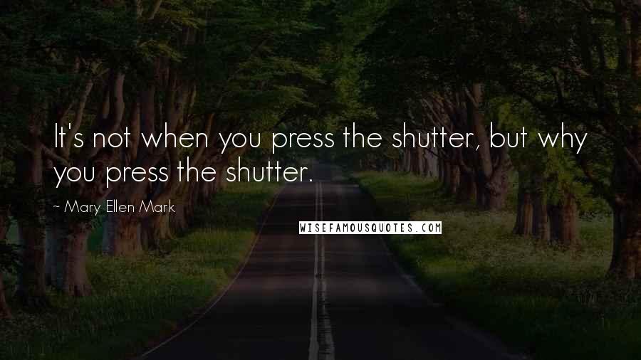 Mary Ellen Mark Quotes: It's not when you press the shutter, but why you press the shutter.