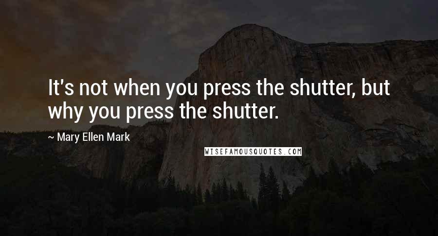 Mary Ellen Mark Quotes: It's not when you press the shutter, but why you press the shutter.