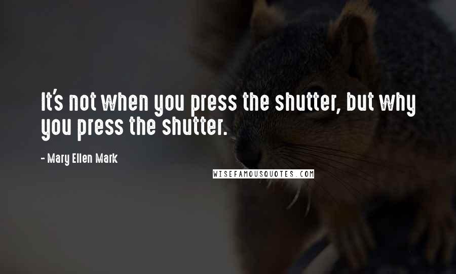 Mary Ellen Mark Quotes: It's not when you press the shutter, but why you press the shutter.