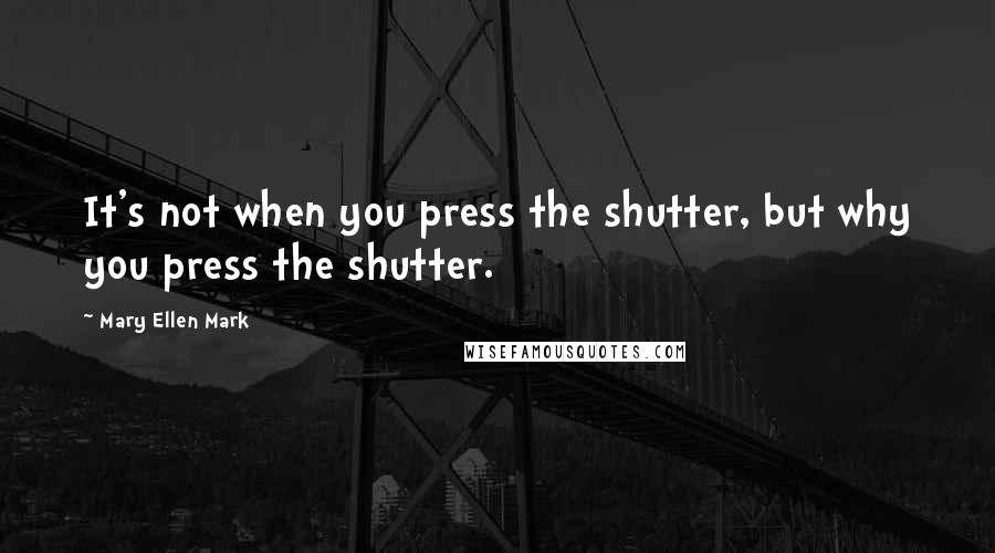 Mary Ellen Mark Quotes: It's not when you press the shutter, but why you press the shutter.
