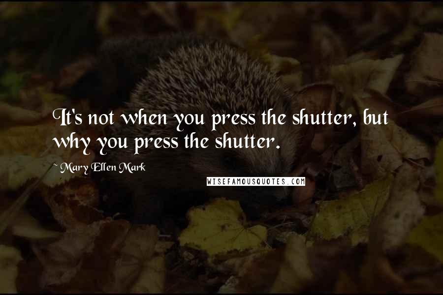 Mary Ellen Mark Quotes: It's not when you press the shutter, but why you press the shutter.